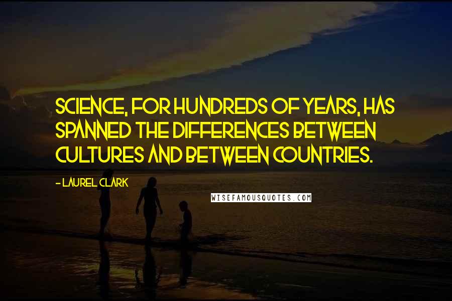 Laurel Clark Quotes: Science, for hundreds of years, has spanned the differences between cultures and between countries.