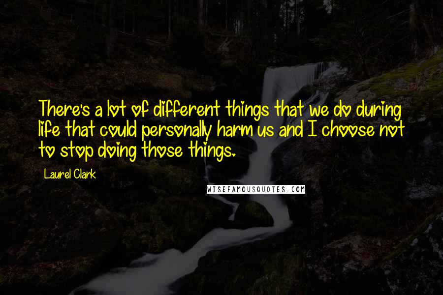 Laurel Clark Quotes: There's a lot of different things that we do during life that could personally harm us and I choose not to stop doing those things.