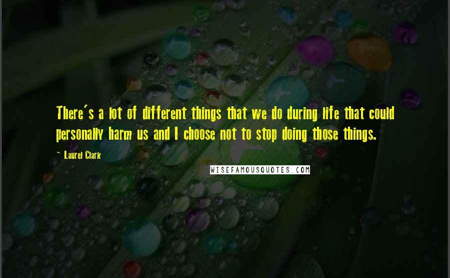 Laurel Clark Quotes: There's a lot of different things that we do during life that could personally harm us and I choose not to stop doing those things.