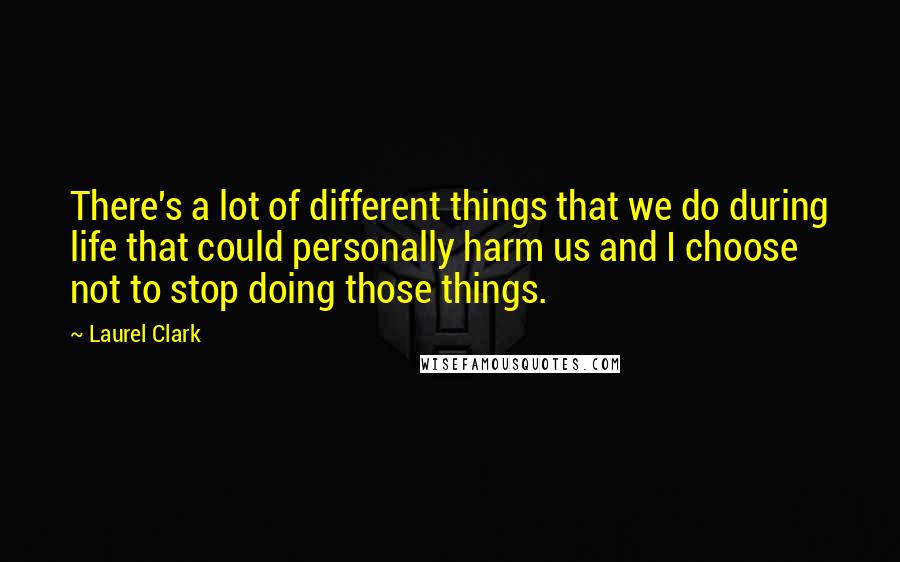 Laurel Clark Quotes: There's a lot of different things that we do during life that could personally harm us and I choose not to stop doing those things.