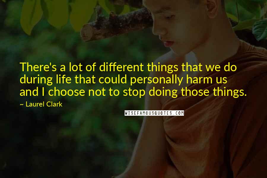Laurel Clark Quotes: There's a lot of different things that we do during life that could personally harm us and I choose not to stop doing those things.