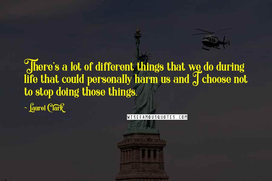 Laurel Clark Quotes: There's a lot of different things that we do during life that could personally harm us and I choose not to stop doing those things.