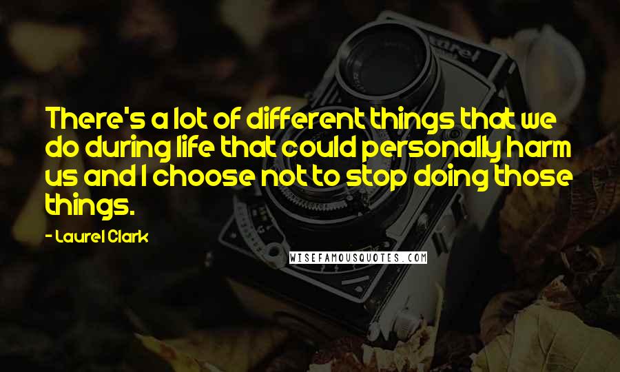 Laurel Clark Quotes: There's a lot of different things that we do during life that could personally harm us and I choose not to stop doing those things.