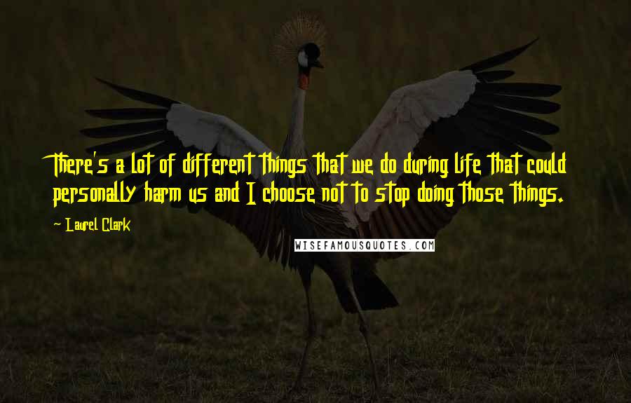 Laurel Clark Quotes: There's a lot of different things that we do during life that could personally harm us and I choose not to stop doing those things.