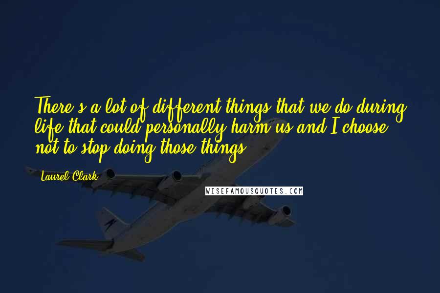 Laurel Clark Quotes: There's a lot of different things that we do during life that could personally harm us and I choose not to stop doing those things.