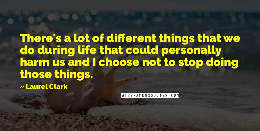 Laurel Clark Quotes: There's a lot of different things that we do during life that could personally harm us and I choose not to stop doing those things.