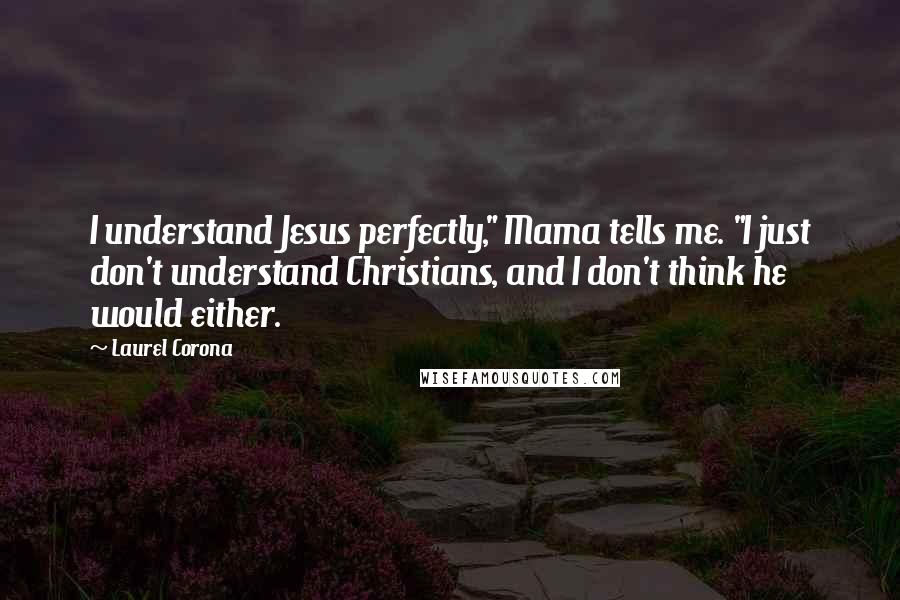 Laurel Corona Quotes: I understand Jesus perfectly," Mama tells me. "I just don't understand Christians, and I don't think he would either.
