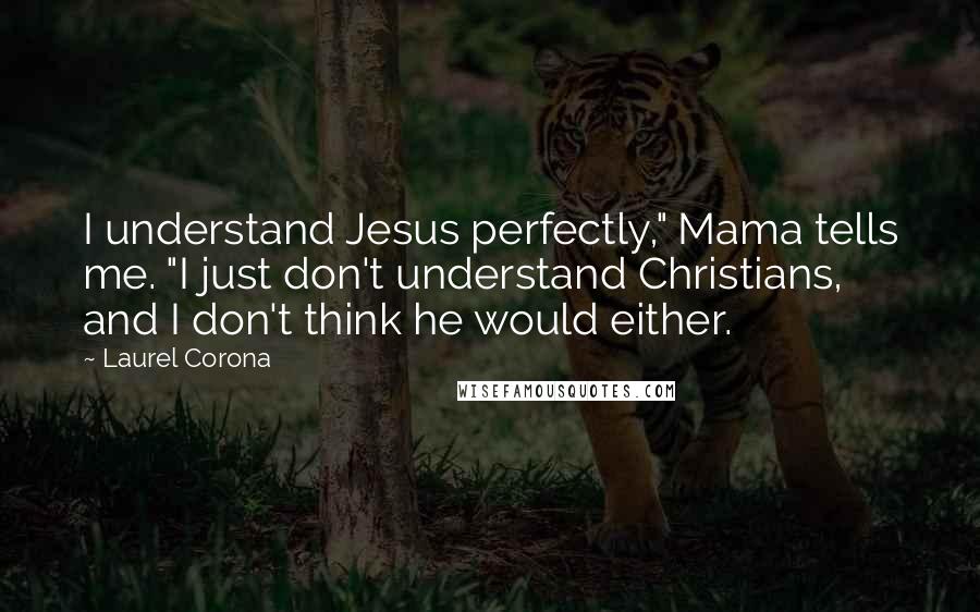 Laurel Corona Quotes: I understand Jesus perfectly," Mama tells me. "I just don't understand Christians, and I don't think he would either.