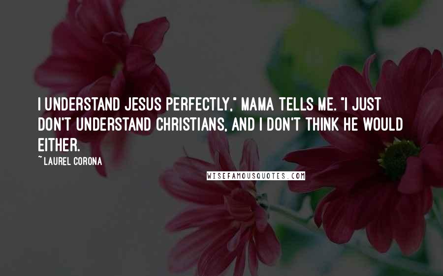 Laurel Corona Quotes: I understand Jesus perfectly," Mama tells me. "I just don't understand Christians, and I don't think he would either.