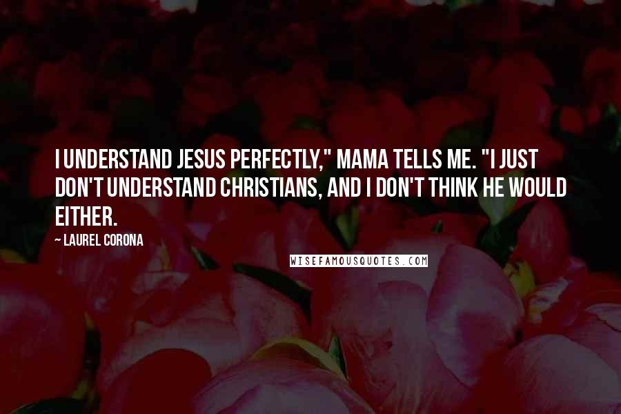 Laurel Corona Quotes: I understand Jesus perfectly," Mama tells me. "I just don't understand Christians, and I don't think he would either.