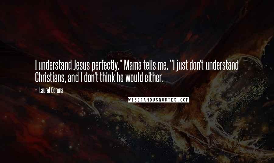 Laurel Corona Quotes: I understand Jesus perfectly," Mama tells me. "I just don't understand Christians, and I don't think he would either.