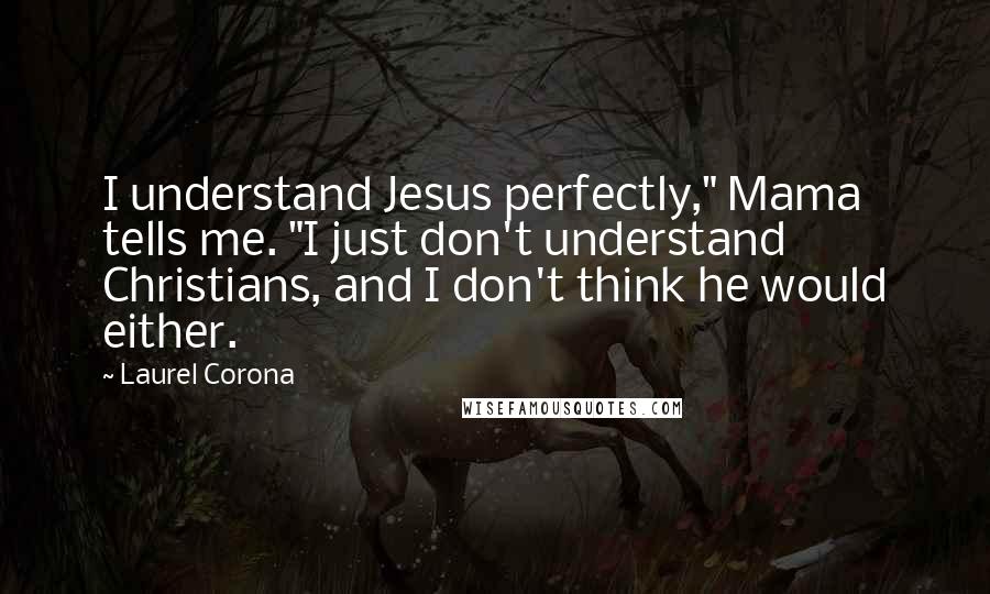 Laurel Corona Quotes: I understand Jesus perfectly," Mama tells me. "I just don't understand Christians, and I don't think he would either.