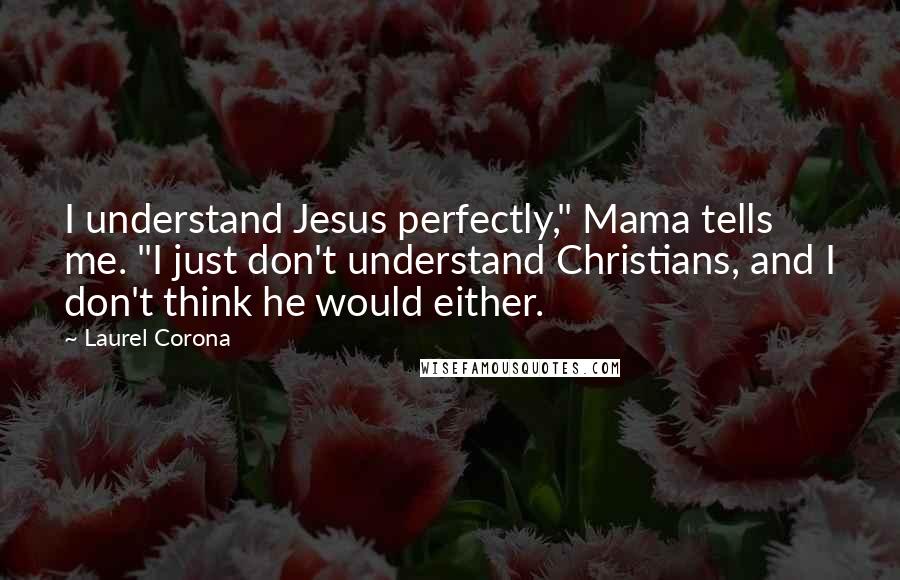 Laurel Corona Quotes: I understand Jesus perfectly," Mama tells me. "I just don't understand Christians, and I don't think he would either.