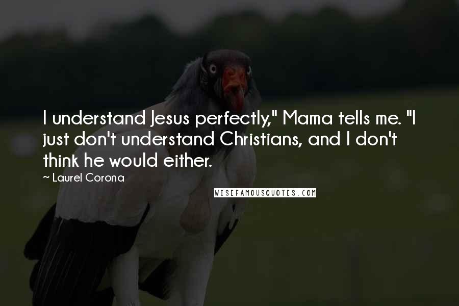 Laurel Corona Quotes: I understand Jesus perfectly," Mama tells me. "I just don't understand Christians, and I don't think he would either.