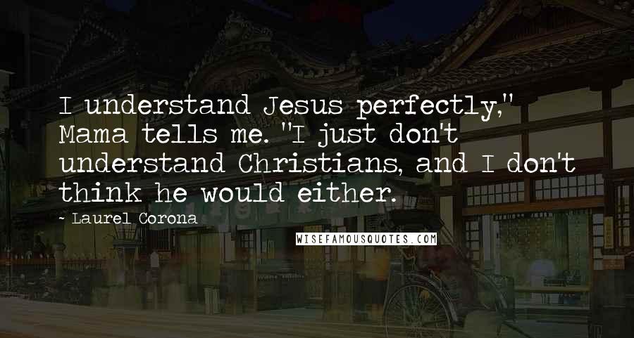 Laurel Corona Quotes: I understand Jesus perfectly," Mama tells me. "I just don't understand Christians, and I don't think he would either.