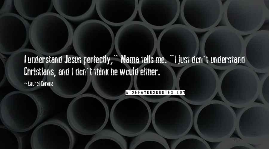 Laurel Corona Quotes: I understand Jesus perfectly," Mama tells me. "I just don't understand Christians, and I don't think he would either.