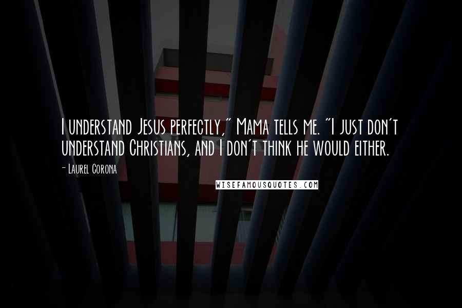 Laurel Corona Quotes: I understand Jesus perfectly," Mama tells me. "I just don't understand Christians, and I don't think he would either.