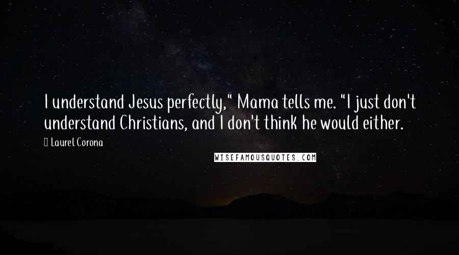 Laurel Corona Quotes: I understand Jesus perfectly," Mama tells me. "I just don't understand Christians, and I don't think he would either.