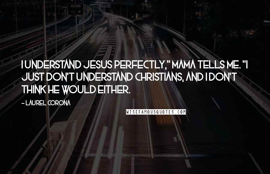 Laurel Corona Quotes: I understand Jesus perfectly," Mama tells me. "I just don't understand Christians, and I don't think he would either.