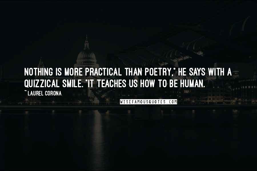Laurel Corona Quotes: Nothing is more practical than poetry," he says with a quizzical smile. "It teaches us how to be human.