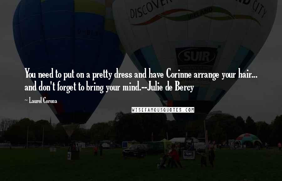 Laurel Corona Quotes: You need to put on a pretty dress and have Corinne arrange your hair... and don't forget to bring your mind.--Julie de Bercy