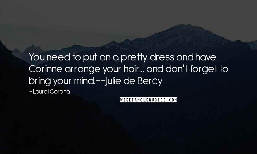 Laurel Corona Quotes: You need to put on a pretty dress and have Corinne arrange your hair... and don't forget to bring your mind.--Julie de Bercy