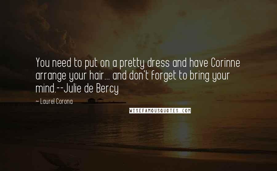 Laurel Corona Quotes: You need to put on a pretty dress and have Corinne arrange your hair... and don't forget to bring your mind.--Julie de Bercy