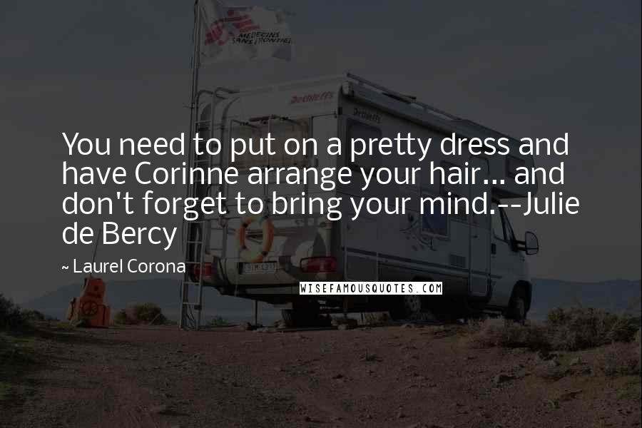 Laurel Corona Quotes: You need to put on a pretty dress and have Corinne arrange your hair... and don't forget to bring your mind.--Julie de Bercy