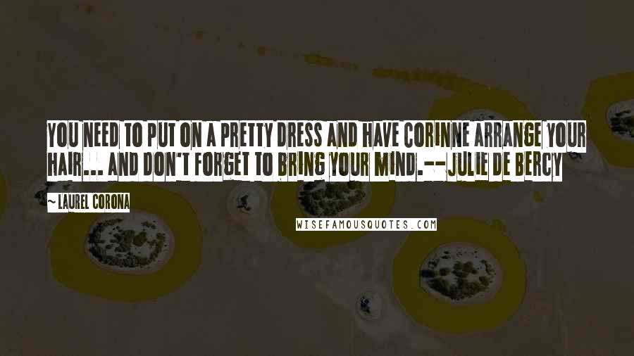 Laurel Corona Quotes: You need to put on a pretty dress and have Corinne arrange your hair... and don't forget to bring your mind.--Julie de Bercy