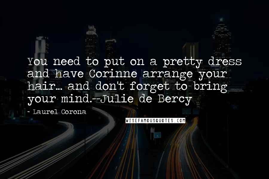 Laurel Corona Quotes: You need to put on a pretty dress and have Corinne arrange your hair... and don't forget to bring your mind.--Julie de Bercy