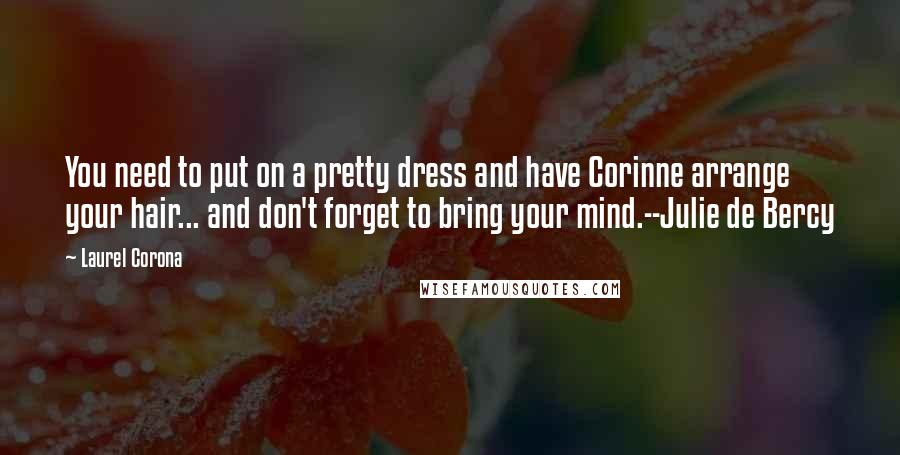 Laurel Corona Quotes: You need to put on a pretty dress and have Corinne arrange your hair... and don't forget to bring your mind.--Julie de Bercy