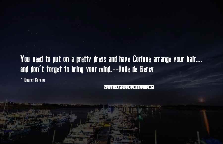 Laurel Corona Quotes: You need to put on a pretty dress and have Corinne arrange your hair... and don't forget to bring your mind.--Julie de Bercy