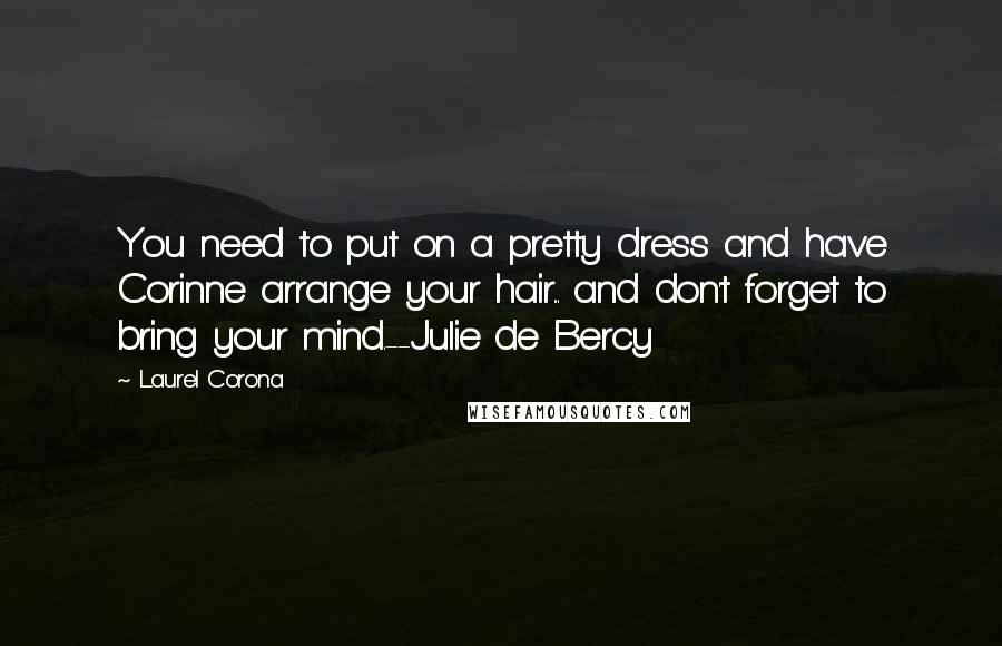 Laurel Corona Quotes: You need to put on a pretty dress and have Corinne arrange your hair... and don't forget to bring your mind.--Julie de Bercy