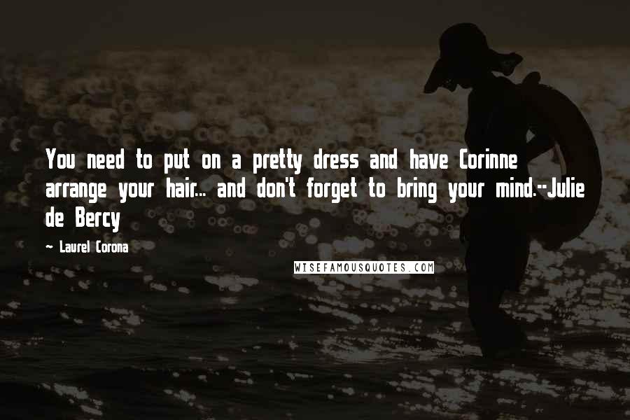 Laurel Corona Quotes: You need to put on a pretty dress and have Corinne arrange your hair... and don't forget to bring your mind.--Julie de Bercy