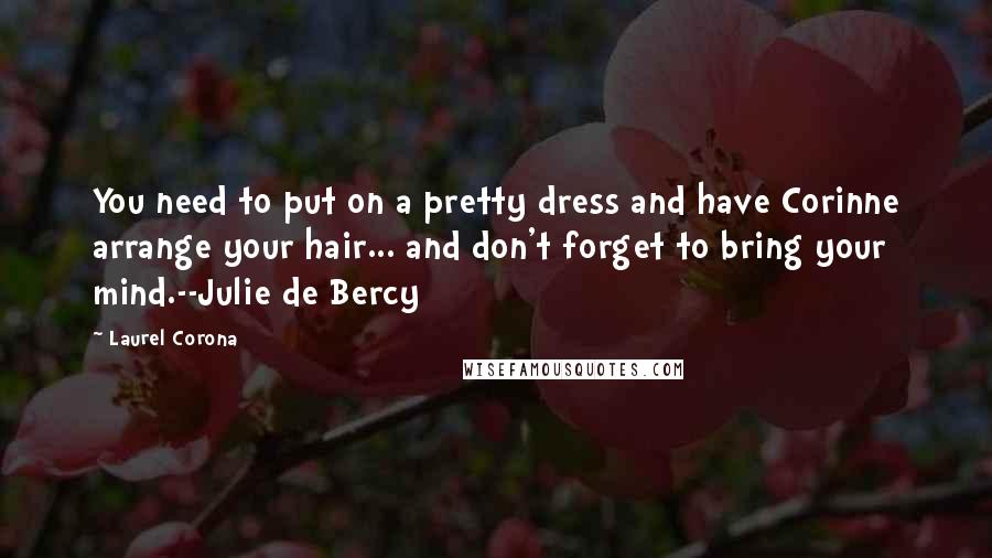 Laurel Corona Quotes: You need to put on a pretty dress and have Corinne arrange your hair... and don't forget to bring your mind.--Julie de Bercy