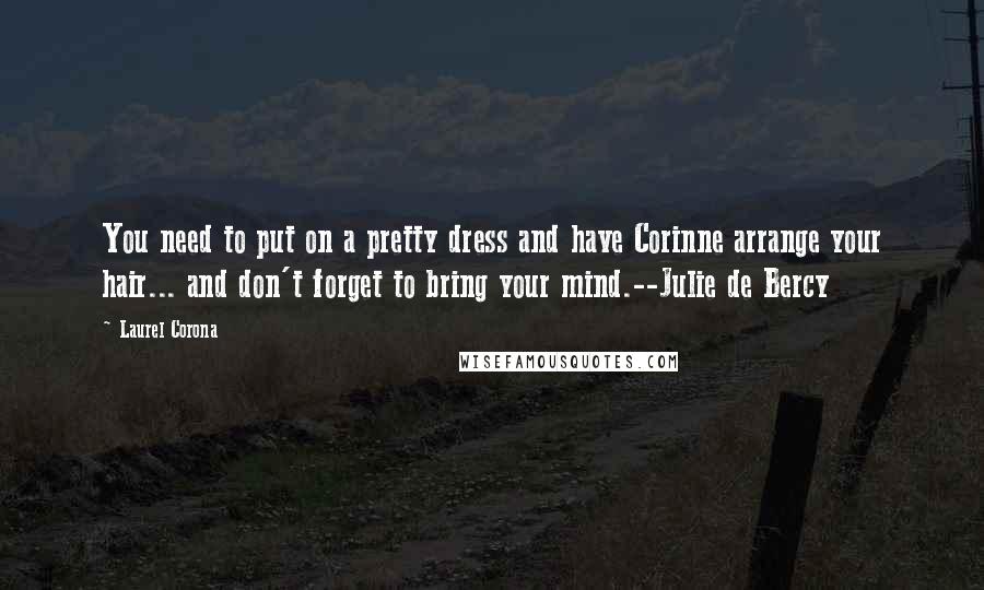 Laurel Corona Quotes: You need to put on a pretty dress and have Corinne arrange your hair... and don't forget to bring your mind.--Julie de Bercy