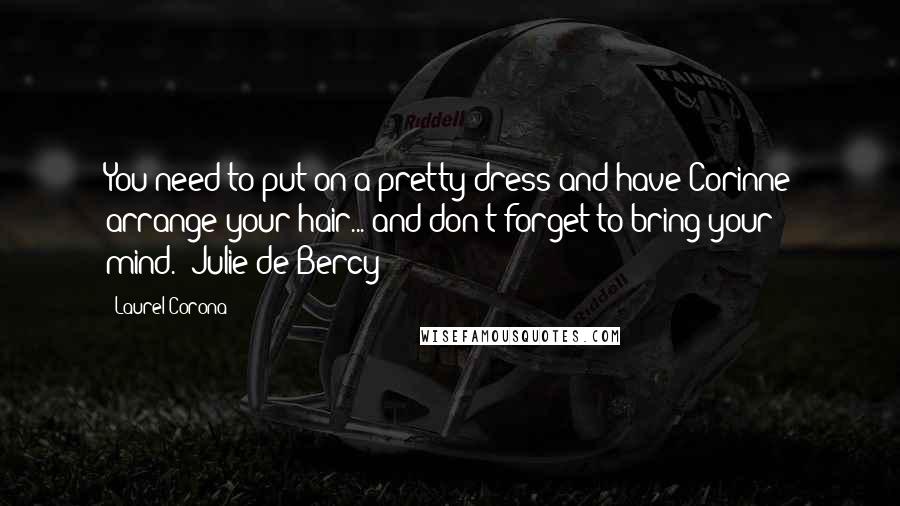 Laurel Corona Quotes: You need to put on a pretty dress and have Corinne arrange your hair... and don't forget to bring your mind.--Julie de Bercy