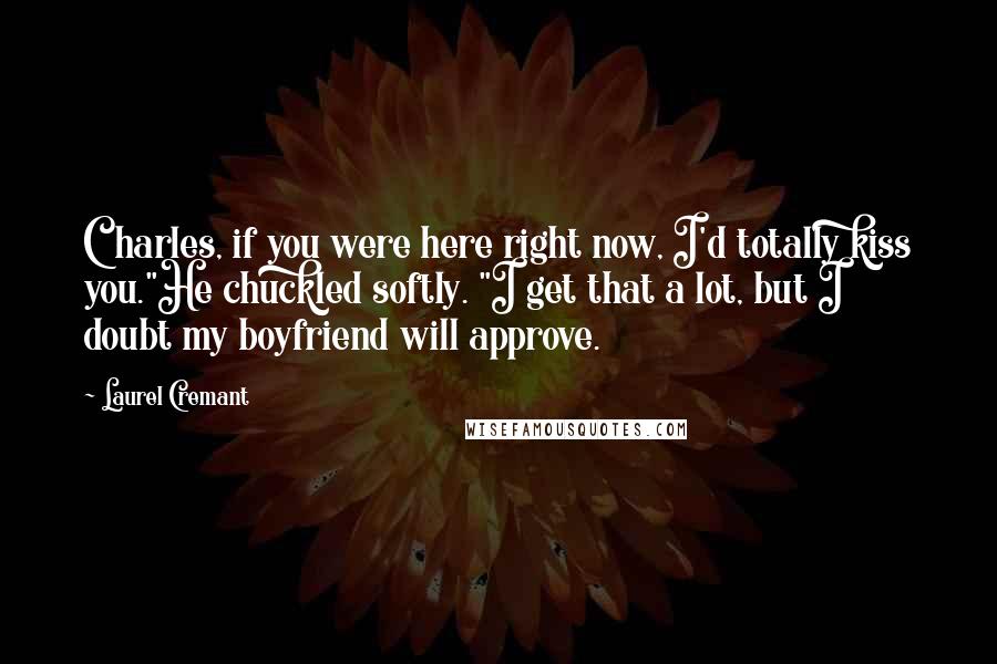 Laurel Cremant Quotes: Charles, if you were here right now, I'd totally kiss you."He chuckled softly. "I get that a lot, but I doubt my boyfriend will approve.