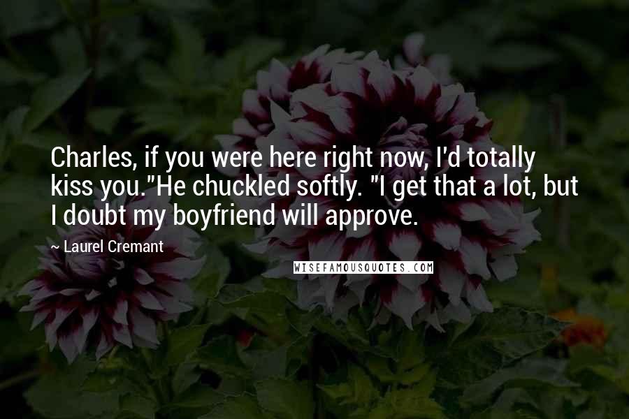 Laurel Cremant Quotes: Charles, if you were here right now, I'd totally kiss you."He chuckled softly. "I get that a lot, but I doubt my boyfriend will approve.