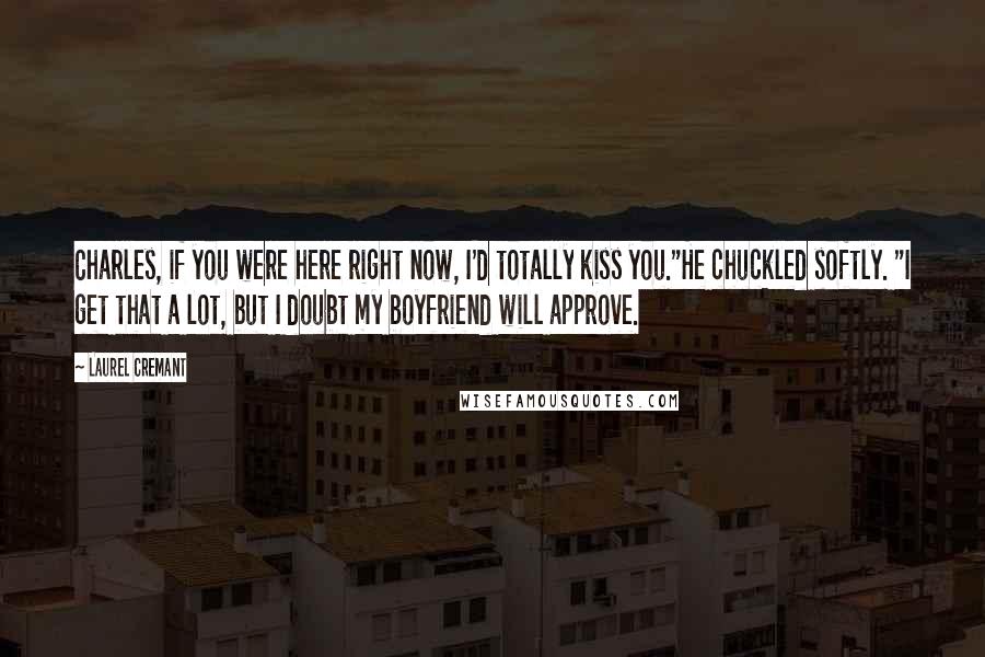 Laurel Cremant Quotes: Charles, if you were here right now, I'd totally kiss you."He chuckled softly. "I get that a lot, but I doubt my boyfriend will approve.