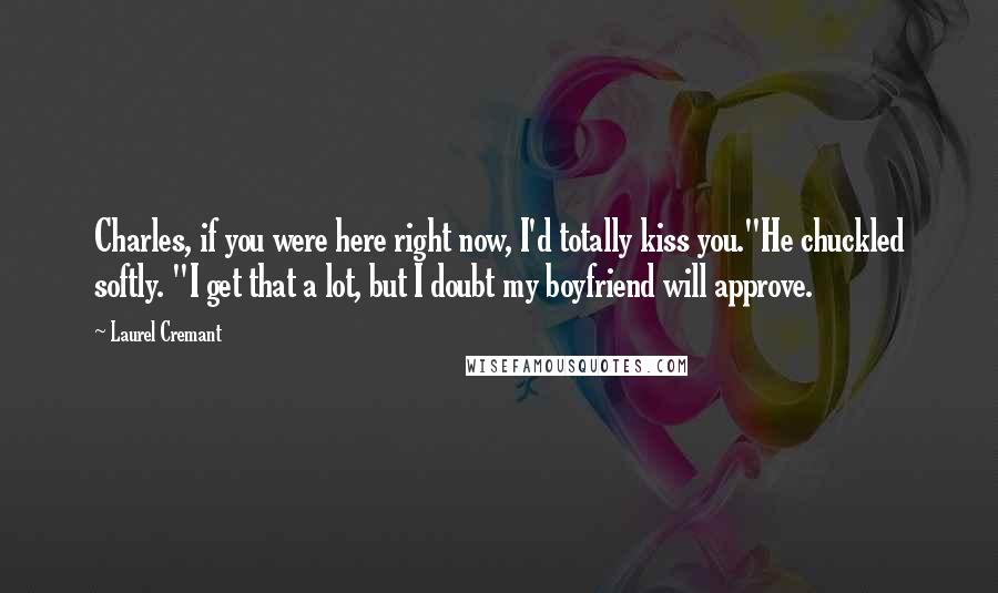 Laurel Cremant Quotes: Charles, if you were here right now, I'd totally kiss you."He chuckled softly. "I get that a lot, but I doubt my boyfriend will approve.