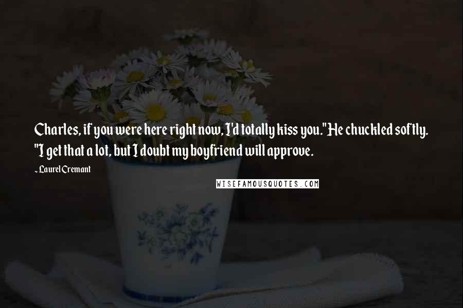 Laurel Cremant Quotes: Charles, if you were here right now, I'd totally kiss you."He chuckled softly. "I get that a lot, but I doubt my boyfriend will approve.