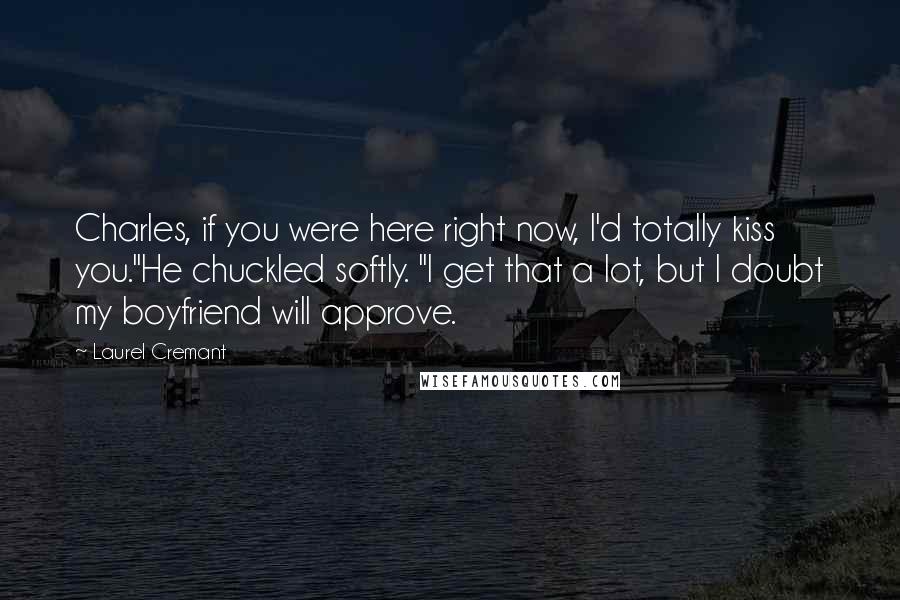 Laurel Cremant Quotes: Charles, if you were here right now, I'd totally kiss you."He chuckled softly. "I get that a lot, but I doubt my boyfriend will approve.