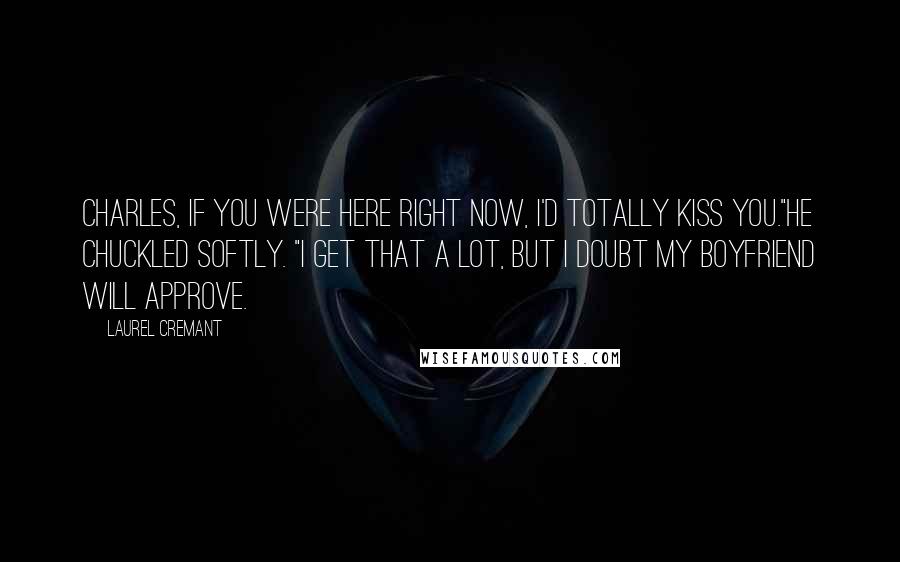 Laurel Cremant Quotes: Charles, if you were here right now, I'd totally kiss you."He chuckled softly. "I get that a lot, but I doubt my boyfriend will approve.