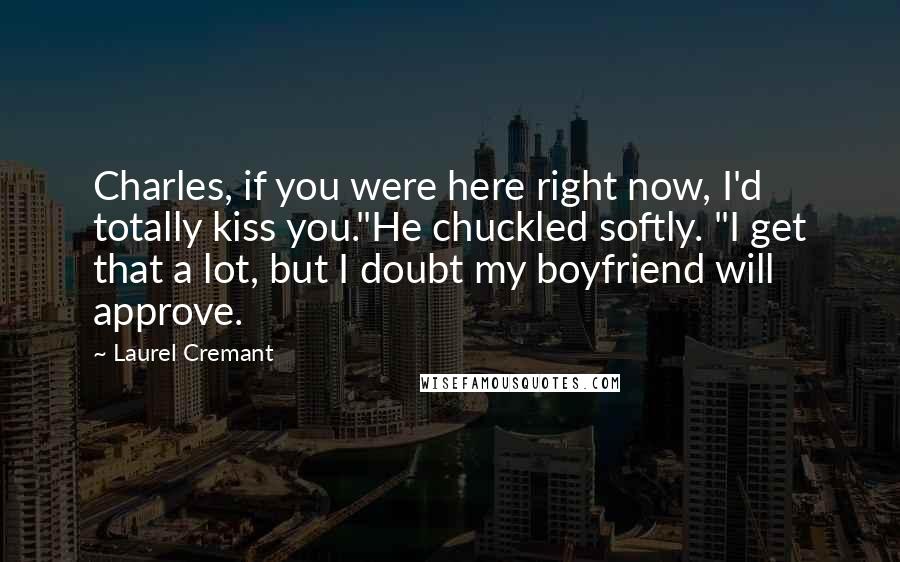 Laurel Cremant Quotes: Charles, if you were here right now, I'd totally kiss you."He chuckled softly. "I get that a lot, but I doubt my boyfriend will approve.