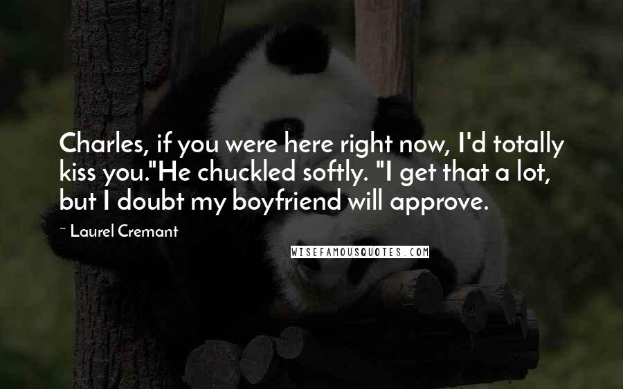 Laurel Cremant Quotes: Charles, if you were here right now, I'd totally kiss you."He chuckled softly. "I get that a lot, but I doubt my boyfriend will approve.