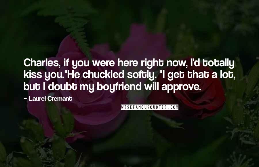 Laurel Cremant Quotes: Charles, if you were here right now, I'd totally kiss you."He chuckled softly. "I get that a lot, but I doubt my boyfriend will approve.