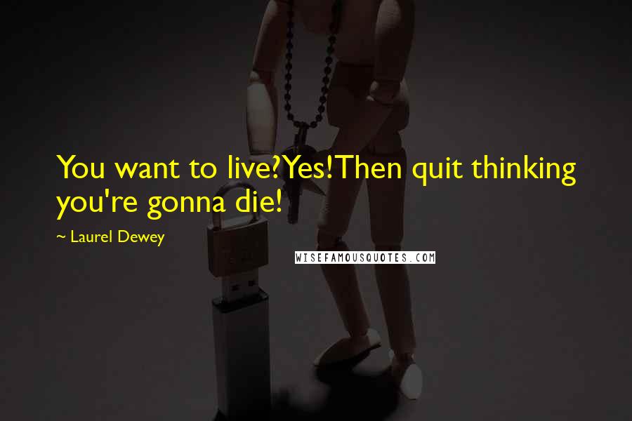 Laurel Dewey Quotes: You want to live?Yes!Then quit thinking you're gonna die!