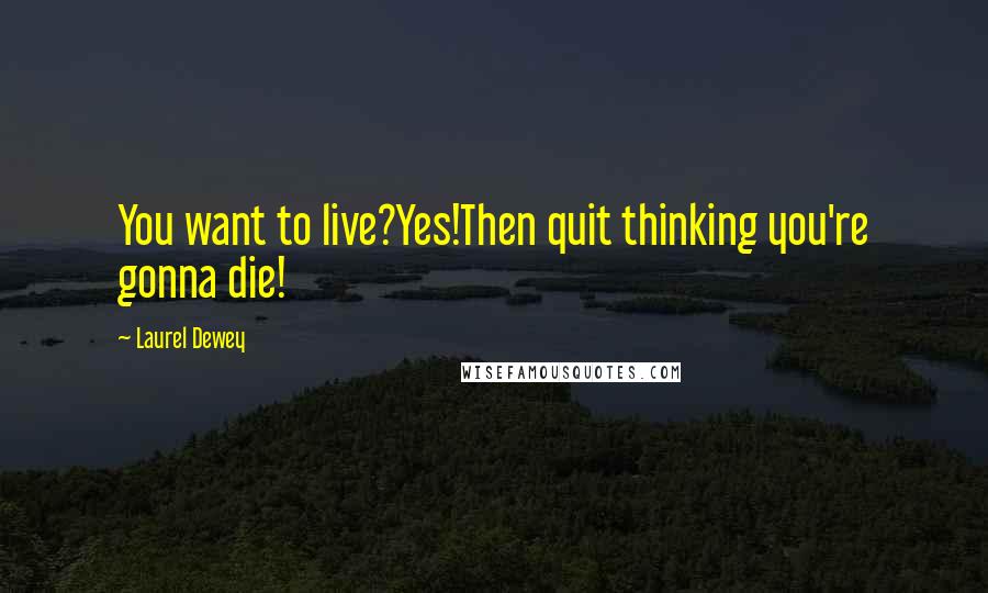 Laurel Dewey Quotes: You want to live?Yes!Then quit thinking you're gonna die!