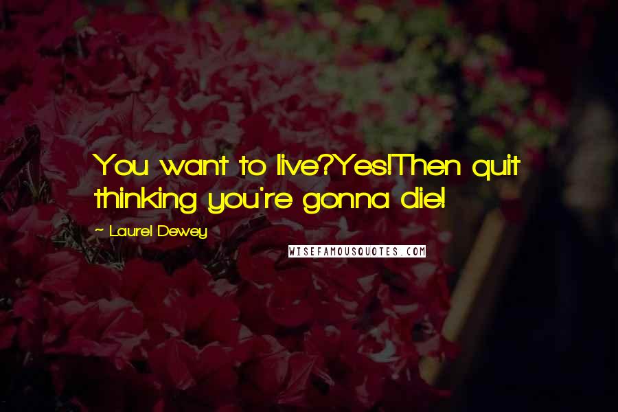 Laurel Dewey Quotes: You want to live?Yes!Then quit thinking you're gonna die!